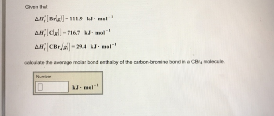 Given that ΔΙ, [Br(g)]-111.9 kJ-mol-1 dH,[dg)]-716.7 kJ-mol-1 ΔΗǐ[CBr,(e)]-29.4 kJ-mol-1 calculate the average molar bond enthalpy of the carbon-bromine bond in a CBr4 molecule. Number : mol