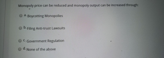 Monopoly price can be reduced and monopoly output can be increased through: o a. Boycotting Monopolies O b. Filing Anti-trust