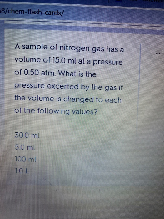 68/chem-flash-cards/ A sample of nitrogen gas has a volume of 15.0 ml at a pressure of 0.50 atm. What is the pressure excerte