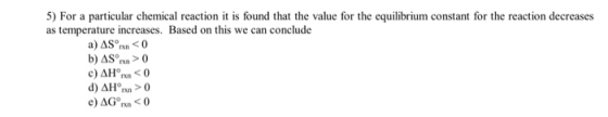 5) For a particular chemical reaction it is found that the value for the equilibrium constant for the reaction decreases as t