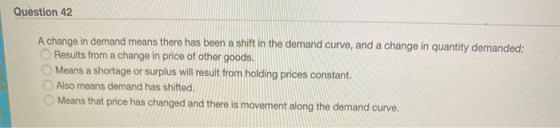 Question 42 ООО A change in demand means there has been a shift in the demand curve, and a change in quantity demanded: Resul