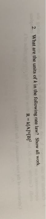 2. What are the units of k in the following rate law? Show all work. R = K[A][B]