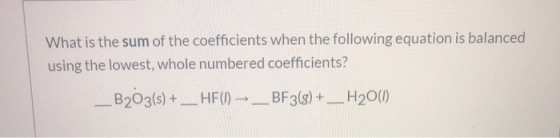 What is the sum of the coefficients when the following equation is balanced using the lowest, whole numbered coefficients? B2