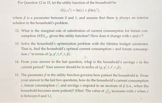 For Question 12 to 15, let the utility function of the household be U(c,d) = ln(c) + Bln(c), where B is a parameter between