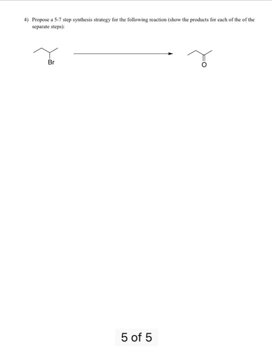 4) Propose a 5-7 step synthesis strategy for the following reaction (show the products for each of the of the separate steps) Br 5 of 5
