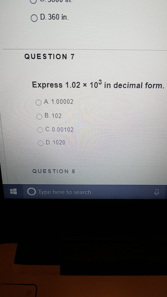 O D. 360 in QUESTION 7 Express 1.02 x 103 in decimal form O A. 100002 B. 102 C 0 00102 QUESTION 8 EE GO Type here to search