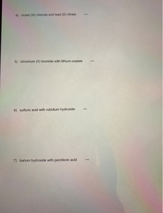 4) nickel (II) chloride and lead (II) nitrate 5) chromium (II) bromide with lithium oxalate - 6) sulfuric acid with rubidium