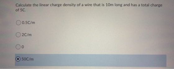 Calculate the linear charge density of a wire that is 10m long and has a total charge of 5C. O 0.5C/m O2C/m 0 50C/m