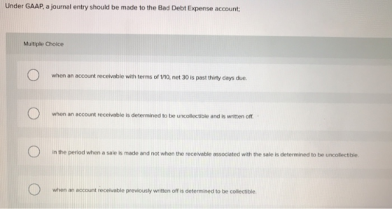 Under GAAP, a journal entry should be made to the Bad Debt Expense account Multiple Choice when an account receivable with te