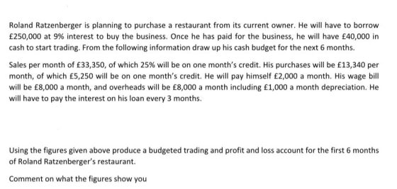 Roland Ratzenberger is planning to purchase a restaurant from its current owner. He will have to borrow £250,000 at 9% intere
