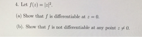 4. Let f(z) 22. (a) Show thatf is differentiable at z = 0. (b). Show that f is not differentiable at any point z # 0.