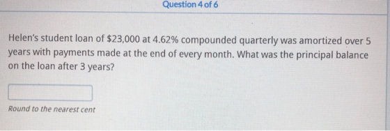 Question 4 of 6 Helens student loan of $23,000 at 4.62% compounded quarterly was amortized over 5 years with payments made a