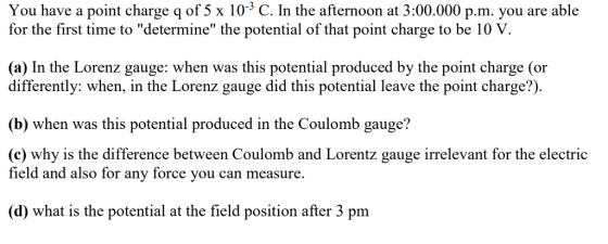 You have a point charge q of 5 x 10-3 C. In the afternoon at 3:00.000 p.m. you are able for the first time to determine the