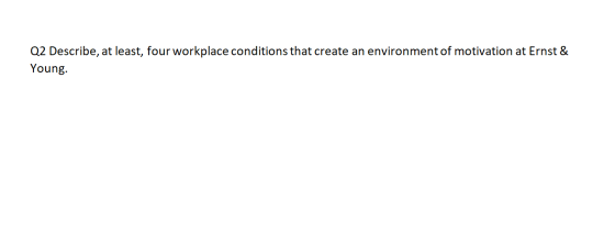 Q2 Describe, at least, four workplace conditions that create an environment of motivation at Ernst & Young.