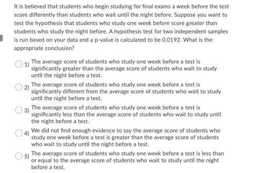 It is believed that students who begin studying for final exams a week before the test score differently than students who wa