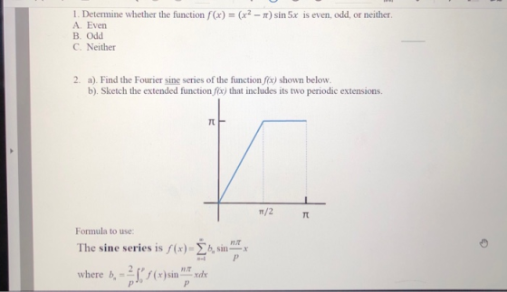 1. Determine whether the function f(x) = (x2 - 1) sin 5x is even, odd, or neither. A. Even B. Odd C. Neither 2. a). Find the