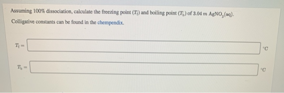 Assuming 100% dissociation, calculate the freezing point (T) and boiling point (T) of 3.04 m AgNO, (aq). Colligative constant