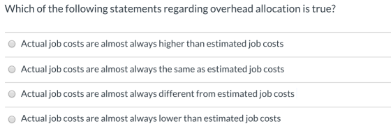 Which of the following statements regarding overhead allocation is true? Actual job costs are almost always higher than estim