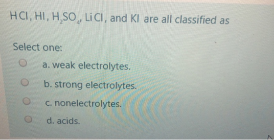 HCI, HI, H,SO, Li Ci, and Kl are all classified as Select one: O a. weak electrolytes. O b. strong electrolytes. c. nonelectr