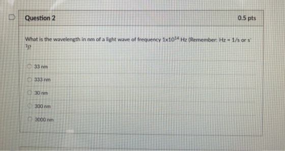 0.5 pts DQuestion 2 What is the wavelength in nm of a light wave of frequency 1x1014 Hz (Remember: Hz-1/s or s 1)? 33 nm 333 nm 300 nmE 3000 nm