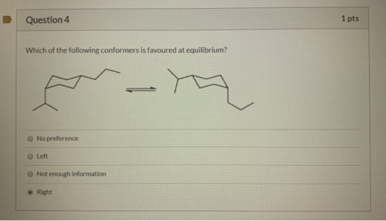 Question 4 1 pts Which of the following conformers is favoured at equilibrium? cm No preference Left Not enough information •