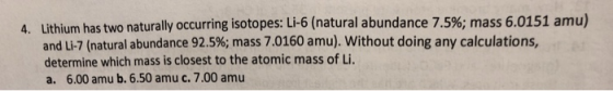 Lithium has two naturally occur and Li-7 (natural abundance 92.5%; mass 70160 amu). without doing any calculations, determine
