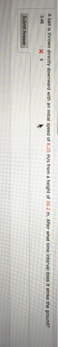 A ball is thrown directly downward with an initial speed of 8.25 m/s from a height of 30.2 m. After what time interval does i