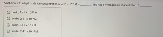 A solution with a hydroxide ion concentration of 4.15 x 10-6 Mis_ _and has a hydrogen ion concentration of basic, 2.41 x 10-1