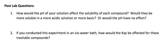Post Lab Questions: 1. How would the pH of your solution affect the solubility of each compound? Would they be more soluble i