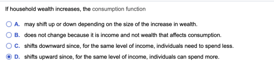 If household wealth increases, the consumption function O A. may shift up or down depending on the size of the increase in we