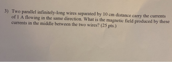 3) Two parallel infinitely-long wires separated by 10 cm distance carry the currents of 1 A flowing in the same direction. Wh