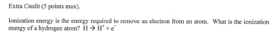 Extra Credit (5 points max). Ionization energy is the energy required to remove an electron from an atom. What is the ionizat