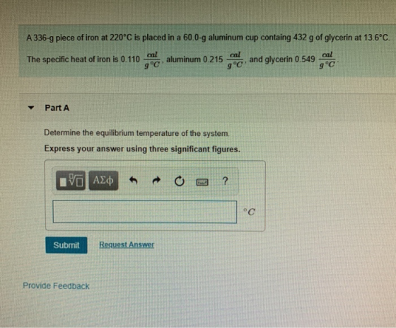 A 336-9 piece of iron at 220°C is placed in a 60.0-g aluminum cup containg 432 g of glycerin at 13.6°C The specific heat of i