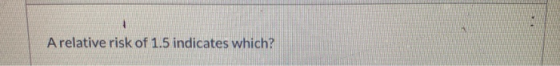 A relative risk of 1.5 indicates which?