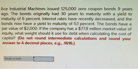 Ace Industrial Machines issued 125,000 zero coupon bonds 9 years ago. The bonds originally had 30 years to maturity with a yi