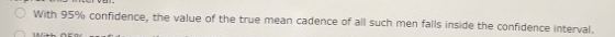 With 95% confidence, the value of the true mean cadence of all such men falls inside the confidence interval with /
