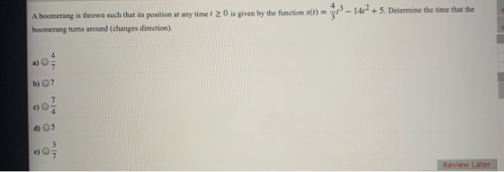 A boomerang is thrown such that its position at any time 1 2 0 is given by the function wi) = 13 – 1422 +5. Determine the tim