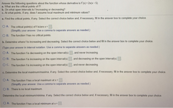 Answer the following questions about the function whose derivative is f(x) = 2x(x - 5), a. What are the critical points of f