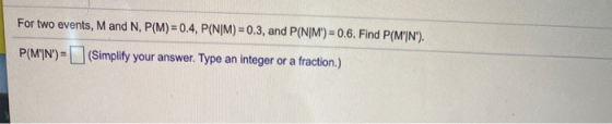 For two events, M and N, P(M)= 0.4, P(NİM) = 0.3, and P(NIM) = 0.6. Find P(M\N). P(M\N) = (Simplify your answer. Type an