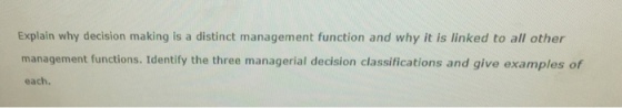 Explain why decision making is a distinct management function and why it is linked to all other management functions. Identify the three managerial decision classifications and give examples of each.