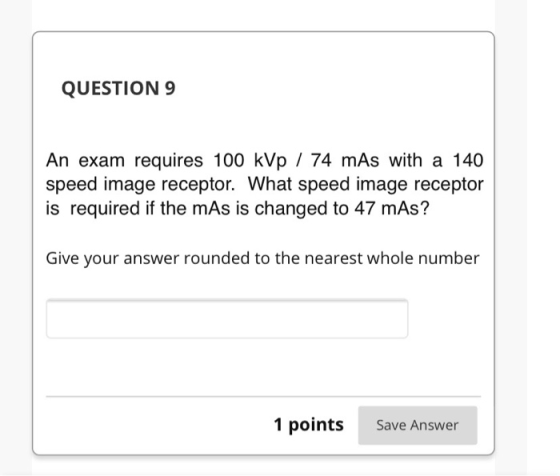 QUESTION 9 An exam requires 100 kvp / 74 mAs with a 140 speed image receptor. What speed image receptor is required if the mA