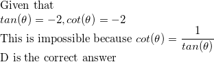 \small \\$Given that \\$ tan(\theta)=-2,cot(\theta)=-2\\ $This is impossible because $cot(\theta)=\frac{1}{tan(\theta)}\\ $D is the correct answer$