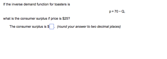 If the inverse demand function for toasters is p=70-Q, what is the consumer surplus if price is $25? The consumer surplus is (round your answer to two decimal places)