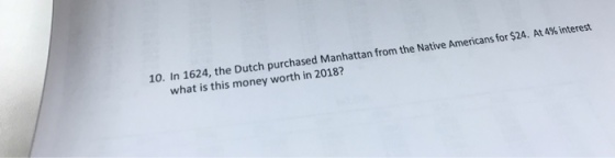 10. In 1624, the Dutch purchased Manhattan from the Native Americans for $2 4. At 4% interest what is this money worth in 2018?