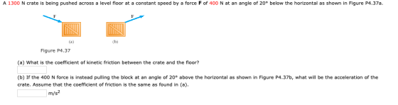 A 1300 N crate is being pushed across a level floor at a constant speed by a force F of 400 N at an angle of 20° below the ho