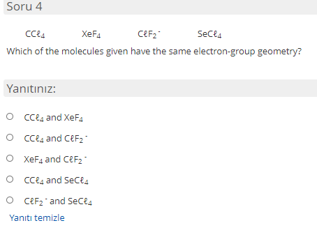 Soru 4 CCL XeF4 CPF2 SeCl4 Which of the molecules given have the same electron-group geometry? Yanıtınız: OCC24 and XeF4 OCCl