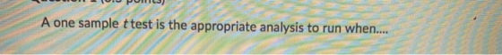 A one sample t test is the appropriate analysis to run when....