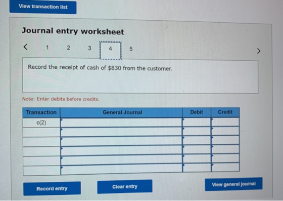 View transaction list Journal entry worksheet < 1 2 3 4 ) Record the receipt of cash of $830 from the customer. Note: Enter d