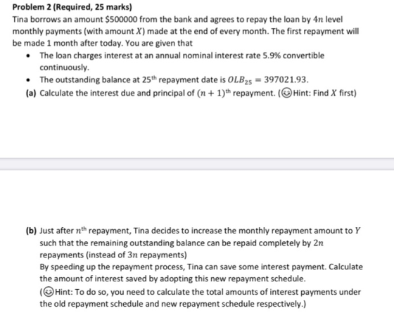 Problem 2 (Required, 25 marks) Tina borrows an amount $500000 from the bank and agrees to repay the loan by 4n level monthly