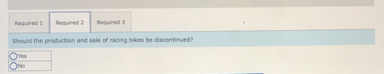 Required 3 Required 2 Required 1 Should the production and sale of racing bikes be discontinued? Yes No